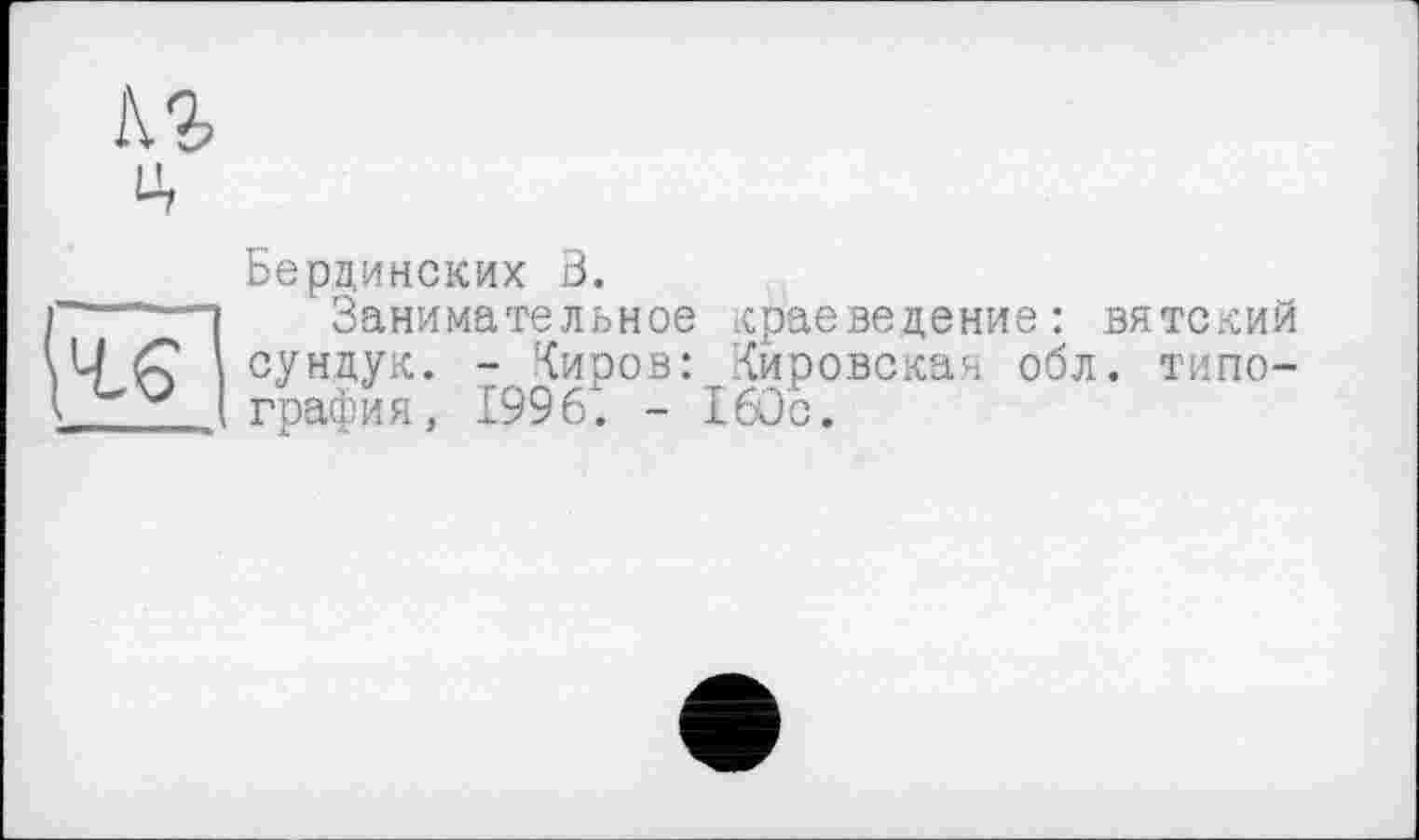 ﻿і\г
ц

Берлинских В.
Занимательное краеведение: вятский сундук. - Киров: Кировская обл. типография, 1996. - 160с.